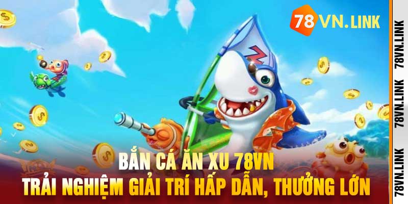 Bắn Cá Ăn Xu 78VN Trải Nghiệm Giải Trí Hấp Dẫn, Thưởng Lớn